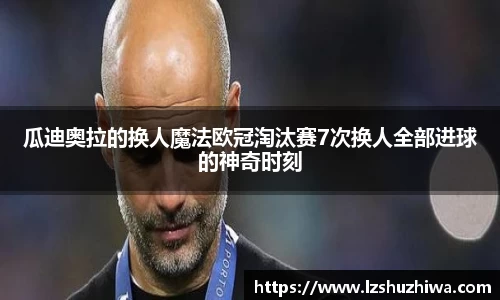 瓜迪奥拉的换人魔法欧冠淘汰赛7次换人全部进球的神奇时刻
