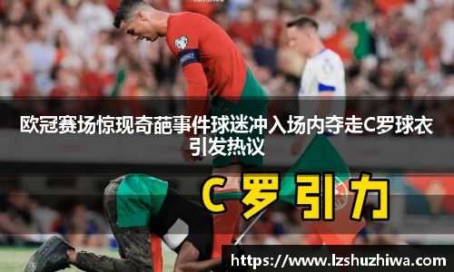 欧冠赛场惊现奇葩事件球迷冲入场内夺走C罗球衣引发热议