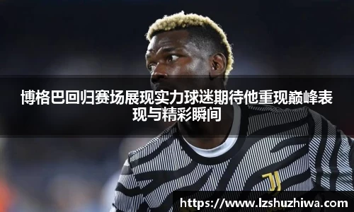 博格巴回归赛场展现实力球迷期待他重现巅峰表现与精彩瞬间