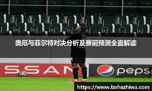 奥厄与菲尔特对决分析及赛前预测全面解读